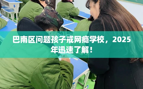 巴南区问题孩子戒网瘾学校，2025年迅速了解！
