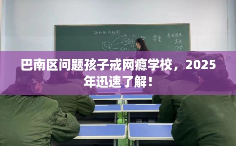 巴南区问题孩子戒网瘾学校，2025年迅速了解！