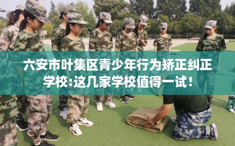 六安市叶集区青少年行为矫正纠正学校:这几家学校值得一试! 六安市叶集区青少年行为矫正纠正学校:这几家学校值得一试!
