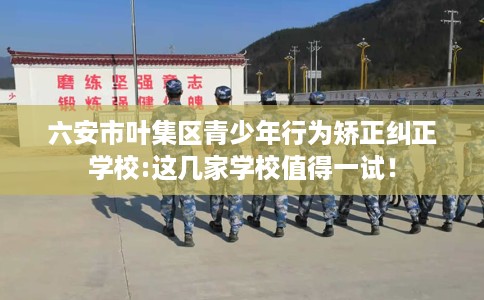 六安市叶集区青少年行为矫正纠正学校:这几家学校值得一试! 六安市叶集区青少年行为矫正纠正学校:这几家学校值得一试!