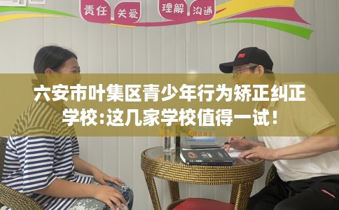 六安市叶集区青少年行为矫正纠正学校:这几家学校值得一试！