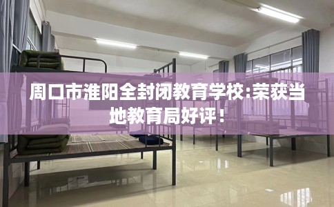 周口市淮阳全封闭教育学校:荣获当地教育局好评！