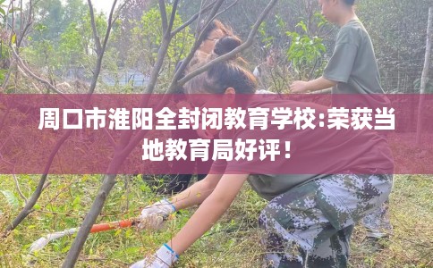 周口市淮阳全封闭教育学校:荣获当地教育局好评！