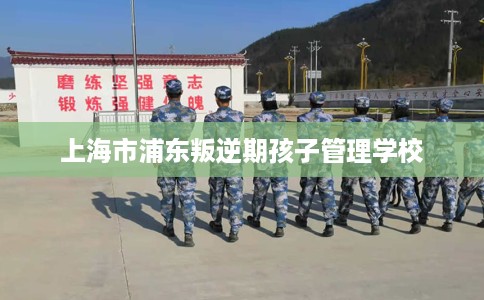 上海市浦东叛逆期孩子管理学校