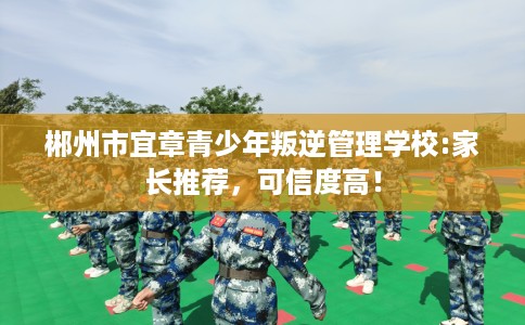 郴州市宜章青少年叛逆管理学校:家长推荐,可信度高! 郴州市宜章青少年叛逆管理学校:家长推荐,可信度高!