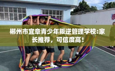 郴州市宜章青少年叛逆管理学校:家长推荐,可信度高! 郴州市宜章青少年叛逆管理学校:家长推荐,可信度高!