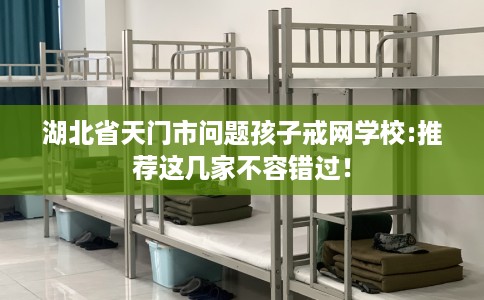 湖北省天门市问题孩子戒网学校:推荐这几家不容错过！