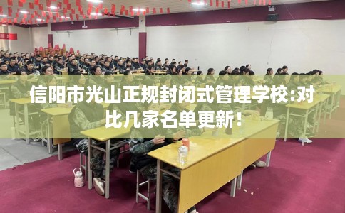 信阳市光山正规封闭式管理学校:对比几家名单更新! 信阳市光山正规封闭式管理学校:对比几家名单更新!