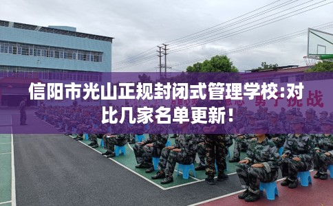 信阳市光山正规封闭式管理学校:对比几家名单更新! 信阳市光山正规封闭式管理学校:对比几家名单更新!