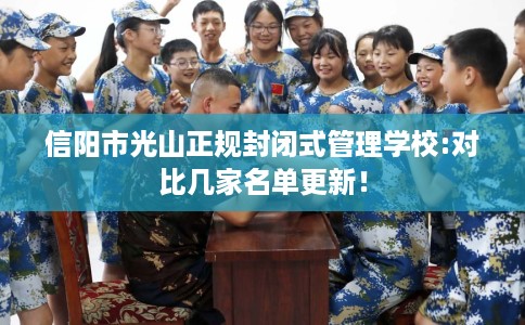 信阳市光山正规封闭式管理学校:对比几家名单更新! 信阳市光山正规封闭式管理学校:对比几家名单更新!