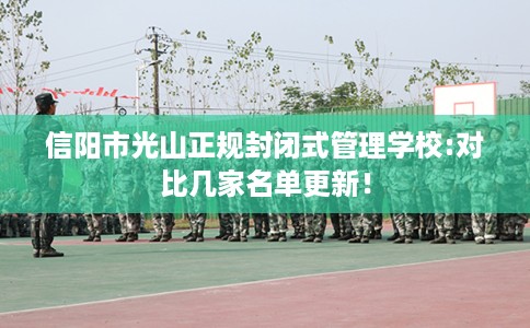 信阳市光山正规封闭式管理学校:对比几家名单更新！