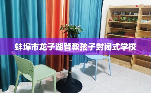 蚌埠市龙子湖管教孩子封闭式学校