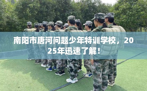 南阳市唐河问题少年特训学校，2025年迅速了解！