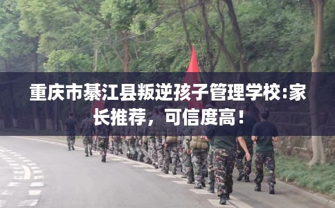 重庆市綦江县叛逆孩子管理学校:家长推荐,可信度高! 重庆市綦江县叛逆孩子管理学校:家长推荐,可信度高!