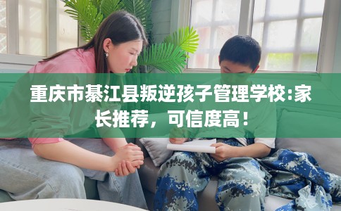 重庆市綦江县叛逆孩子管理学校:家长推荐,可信度高! 重庆市綦江县叛逆孩子管理学校:家长推荐,可信度高!