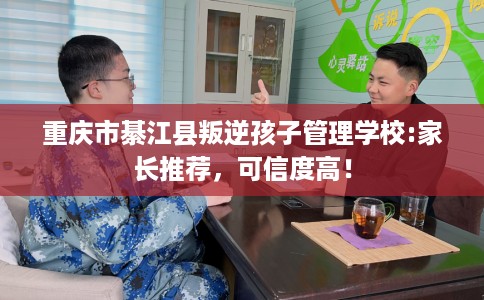 重庆市綦江县叛逆孩子管理学校:家长推荐，可信度高！