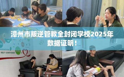 漳州市叛逆管教全封闭学校2025年数据证明！