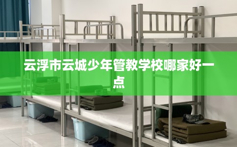 云浮市云城少年管教学校哪家好一点