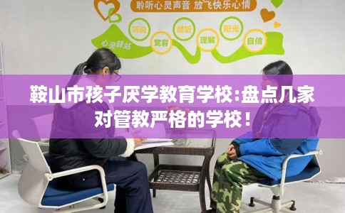 鞍山市孩子厌学教育学校:盘点几家对管教严格的学校！