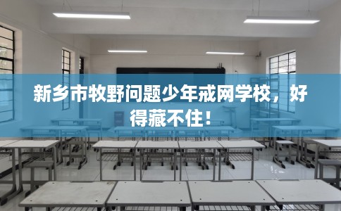 新乡市牧野问题少年戒网学校，好得藏不住！