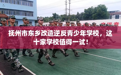 抚州市东乡改造逆反青少年学校,这十家学校值得一试! 抚州市东乡改造逆反青少年学校,这十家学校值得一试!