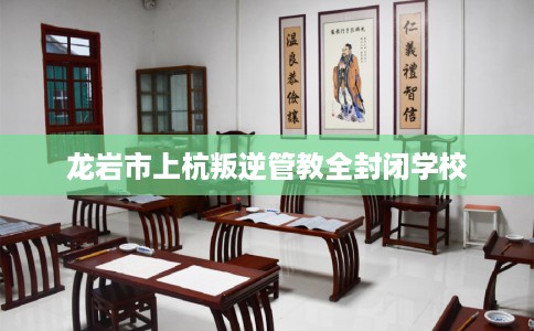 龙岩市上杭叛逆管教全封闭学校