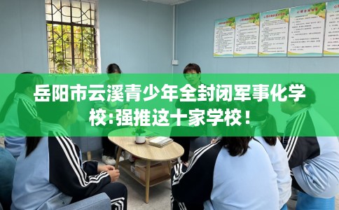 岳阳市云溪青少年全封闭军事化学校:强推这十家学校! 岳阳市云溪青少年全封闭军事化学校:强推这十家学校!