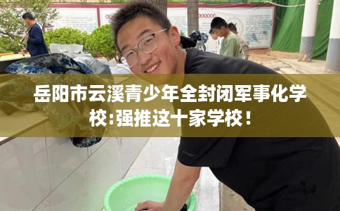 岳阳市云溪青少年全封闭军事化学校:强推这十家学校! 岳阳市云溪青少年全封闭军事化学校:强推这十家学校!