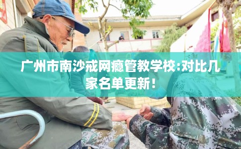 广州市南沙戒网瘾管教学校:对比几家名单更新! 广州市南沙戒网瘾管教学校:对比几家名单更新!