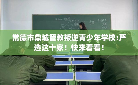 常德市鼎城管教叛逆青少年学校:严选这十家!快来看看! 常德市鼎城管教叛逆青少年学校:严选这十家!快来看看!