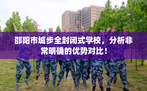 邵阳市城步全封闭式学校,分析非常明确的优势对比! 邵阳市城步全封闭式学校,分析非常明确的优势对比!