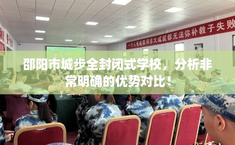 邵阳市城步全封闭式学校,分析非常明确的优势对比! 邵阳市城步全封闭式学校,分析非常明确的优势对比!