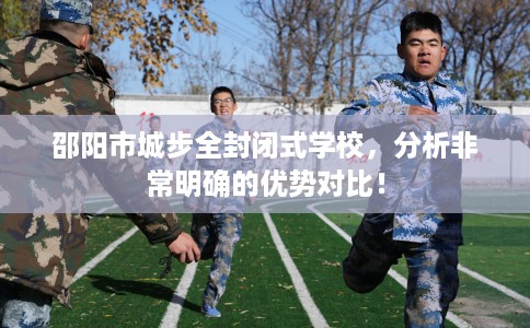 邵阳市城步全封闭式学校,分析非常明确的优势对比! 邵阳市城步全封闭式学校,分析非常明确的优势对比!