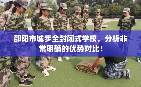 邵阳市城步全封闭式学校，分析非常明确的优势对比！