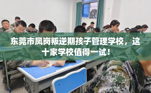 东莞市凤岗叛逆期孩子管理学校，这十家学校值得一试！