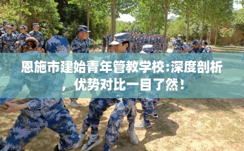 恩施市建始青年管教学校:深度剖析,优势对比一目了然! 恩施市建始青年管教学校:深度剖析,优势对比一目了然!