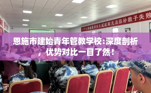 恩施市建始青年管教学校:深度剖析，优势对比一目了然！