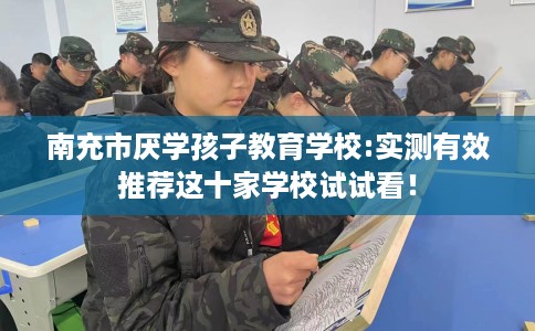 南充市厌学孩子教育学校:实测有效推荐这十家学校试试看！