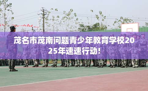 茂名市茂南问题青少年教育学校2025年速速行动!