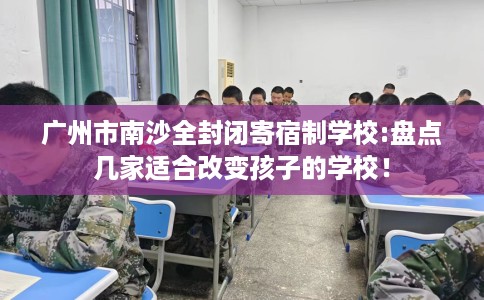 广州市南沙全封闭寄宿制学校:盘点几家适合改变孩子的学校! 广州市南沙全封闭寄宿制学校:盘点几家适合改变孩子的学校!