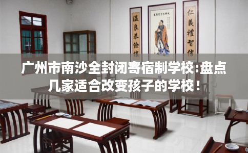 广州市南沙全封闭寄宿制学校:盘点几家适合改变孩子的学校！