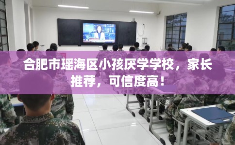 合肥市瑶海区小孩厌学学校,家长推荐,可信度高! 合肥市瑶海区小孩厌学学校,家长推荐,可信度高!
