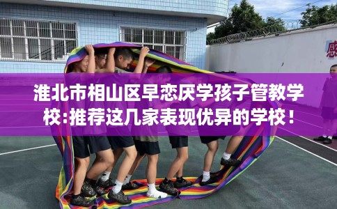 淮北市相山区早恋厌学孩子管教学校:推荐这几家表现优异的学校! 淮北市相山区早恋厌学孩子管教学校:推荐这几家表现优异的学校!