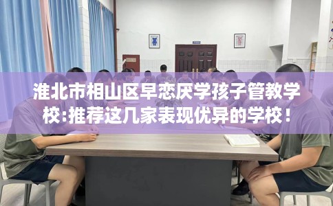 淮北市相山区早恋厌学孩子管教学校:推荐这几家表现优异的学校! 淮北市相山区早恋厌学孩子管教学校:推荐这几家表现优异的学校!