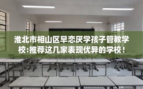 淮北市相山区早恋厌学孩子管教学校:推荐这几家表现优异的学校! 淮北市相山区早恋厌学孩子管教学校:推荐这几家表现优异的学校!