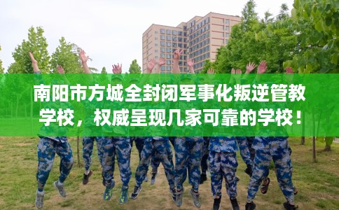 南阳市方城全封闭军事化叛逆管教学校,权威呈现几家可靠的学校! 南阳市方城全封闭军事化叛逆管教学校,权威呈现几家可靠的学校!