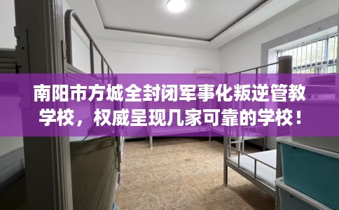 南阳市方城全封闭军事化叛逆管教学校，权威呈现几家可靠的学校！
