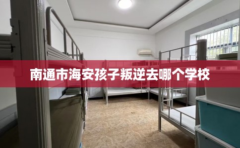 南通市海安孩子叛逆去哪个学校