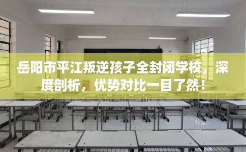 岳阳市平江叛逆孩子全封闭学校,深度剖析,优势对比一目了然! 岳阳市平江叛逆孩子全封闭学校,深度剖析,优势对比一目了然!