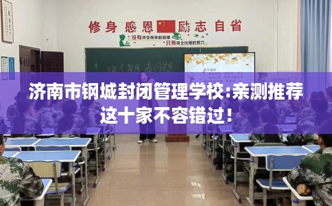 济南市钢城封闭管理学校:亲测推荐这十家不容错过! 济南市钢城封闭管理学校:亲测推荐这十家不容错过!
